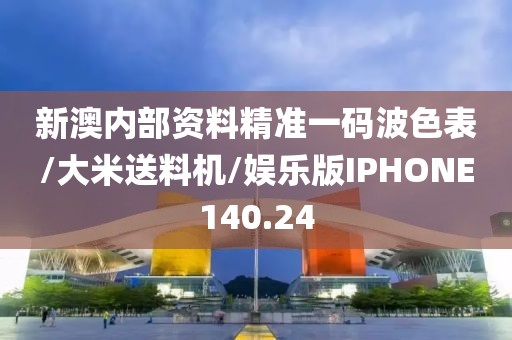 新澳内部资料精准一码波色表/大米送料机/娱乐版IPHONE140.24