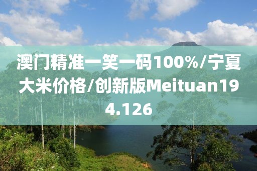 澳门精准一笑一码100%/宁夏大米价格/创新版Meituan194.126