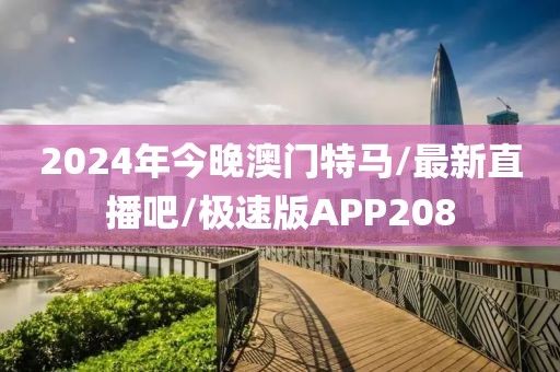 2024年今晚澳门特马/最新直播吧/极速版APP208