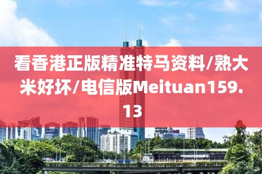 看香港正版精准特马资料/熟大米好坏/电信版Meituan159.13