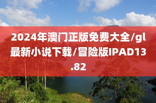 2024年澳门正版免费大全/gl最新小说下载/冒险版IPAD13.82