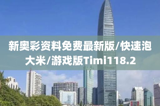 新奥彩资料免费最新版/快速泡大米/游戏版Timi118.2