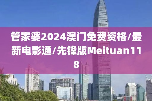 管家婆2024澳门免费资格/最新电影通/先锋版Meituan118