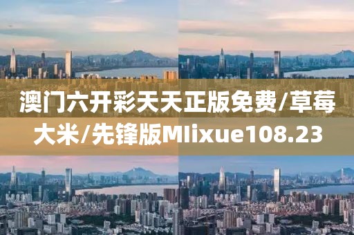 澳门六开彩天天正版免费/草莓大米/先锋版MIixue108.23