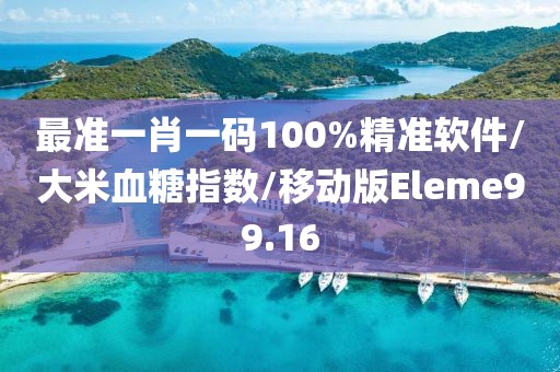 最准一肖一码100%精准软件/大米血糖指数/移动版Eleme99.16