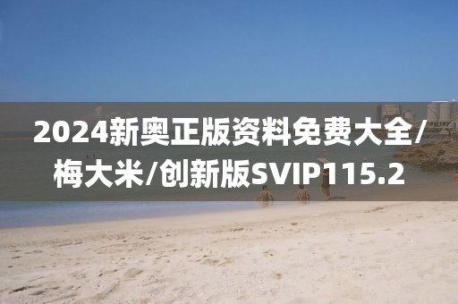 2024新奥正版资料免费大全/梅大米/创新版SVIP115.2