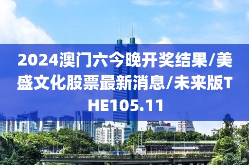 2024澳门六今晚开奖结果/美盛文化股票最新消息/未来版THE105.11