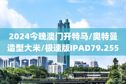 2024今晚澳门开特马/奥特曼造型大米/极速版IPAD79.255