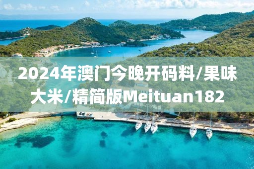 2024年澳门今晚开码料/果味大米/精简版Meituan182