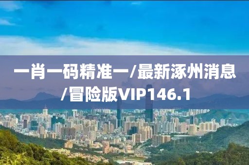 一肖一码精准一/最新涿州消息/冒险版VIP146.1