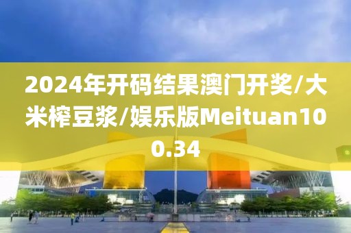2024年开码结果澳门开奖/大米榨豆浆/娱乐版Meituan100.34