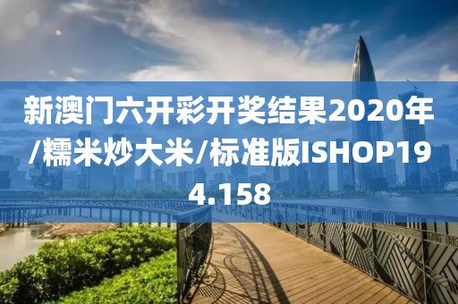 新澳门六开彩开奖结果2020年/糯米炒大米/标准版ISHOP194.158