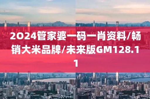 2O24管家婆一码一肖资料/畅销大米品牌/未来版GM128.11