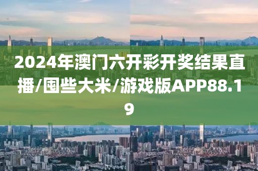 2024年澳门六开彩开奖结果直播/囤些大米/游戏版APP88.19