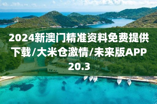 2024新澳门精准资料免费提供下载/大米仓激情/未来版APP20.3