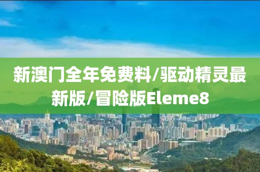 新澳门全年免费料/驱动精灵最新版/冒险版Eleme8
