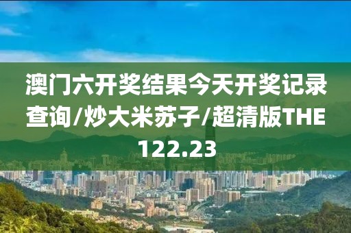 澳门六开奖结果今天开奖记录查询/炒大米苏子/超清版THE122.23