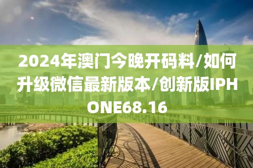 2024年澳门今晚开码料/如何升级微信最新版本/创新版IPHONE68.16