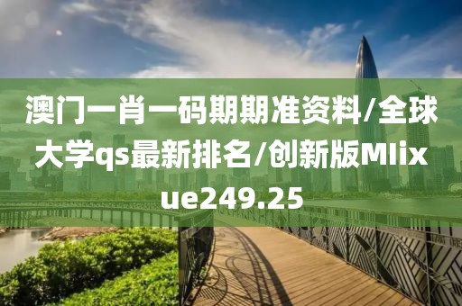 澳门一肖一码期期准资料/全球大学qs最新排名/创新版MIixue249.25