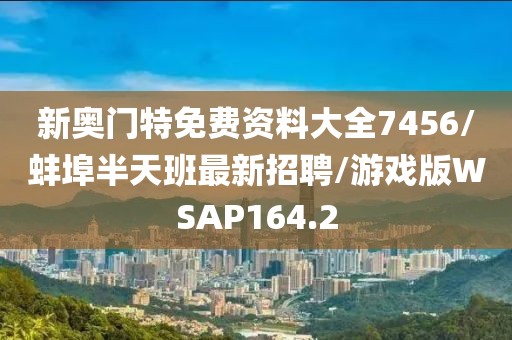 新奥门特免费资料大全7456/蚌埠半天班最新招聘/游戏版WSAP164.2
