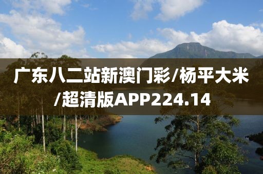 广东八二站新澳门彩/杨平大米/超清版APP224.14