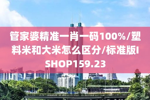 管家婆精准一肖一码100%/塑料米和大米怎么区分/标准版ISHOP159.23