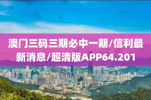 澳门三码三期必中一期/信利最新消息/超清版APP64.201