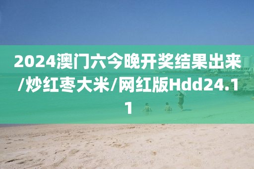 2024澳门六今晚开奖结果出来/炒红枣大米/网红版Hdd24.11