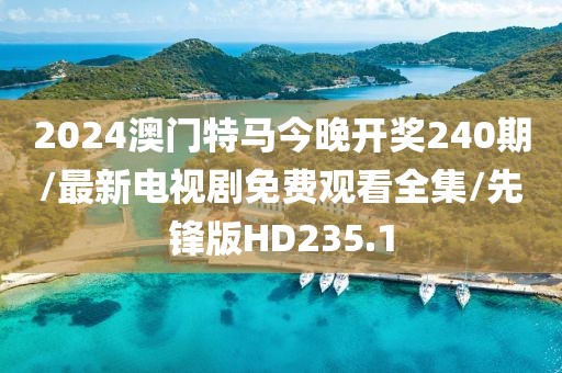2024澳门特马今晚开奖240期/最新电视剧免费观看全集/先锋版HD235.1