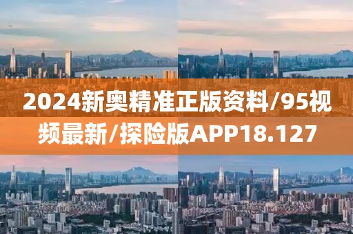 2024新奥精准正版资料/95视频最新/探险版APP18.127