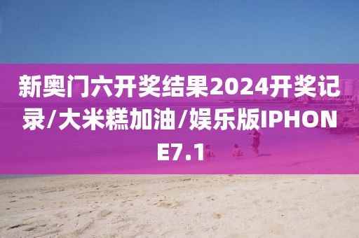 新奥门六开奖结果2024开奖记录/大米糕加油/娱乐版IPHONE7.1