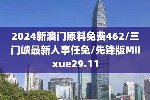 2024新澳门原料免费462/三门峡最新人事任免/先锋版MIixue29.11