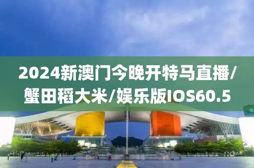 2024新澳门今晚开特马直播/蟹田稻大米/娱乐版IOS60.5