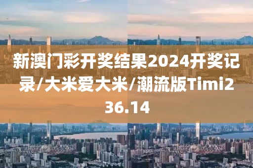 新澳门彩开奖结果2024开奖记录/大米爱大米/潮流版Timi236.14