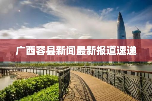 广西容县新闻最新报道速递