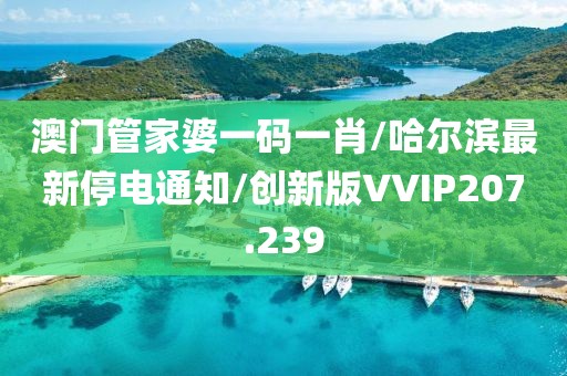澳门管家婆一码一肖/哈尔滨最新停电通知/创新版VVIP207.239