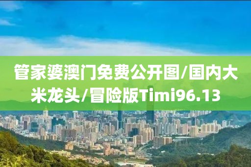 管家婆澳门免费公开图/国内大米龙头/冒险版Timi96.13