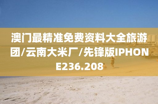 澳门最精准免费资料大全旅游团/云南大米厂/先锋版IPHONE236.208