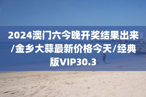 2024澳门六今晚开奖结果出来/金乡大蒜最新价格今天/经典版VIP30.3