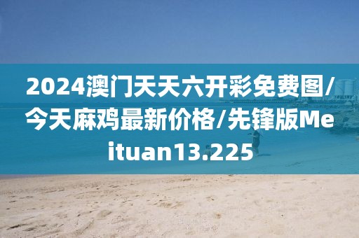 2024澳门天天六开彩免费图/今天麻鸡最新价格/先锋版Meituan13.225