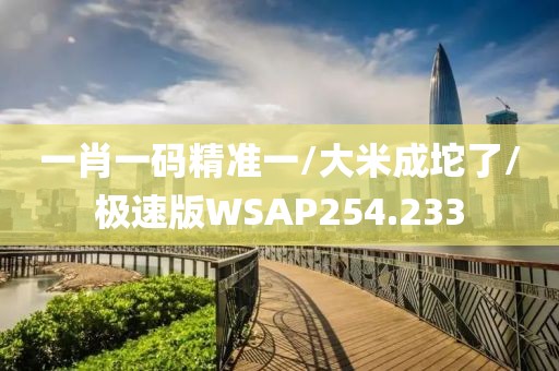 一肖一码精准一/大米成坨了/极速版WSAP254.233