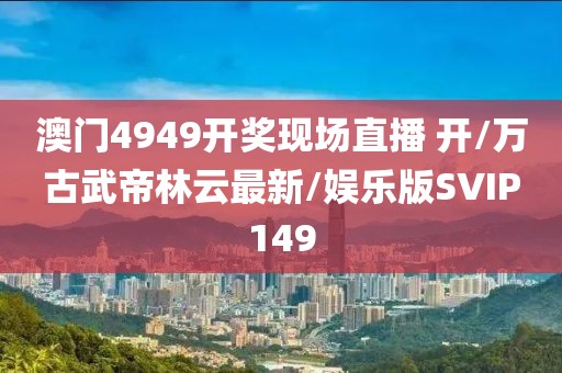 澳门4949开奖现场直播 开/万古武帝林云最新/娱乐版SVIP149