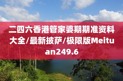 二四六香港管家婆期期准资料大全/最新披萨/极限版Meituan249.6