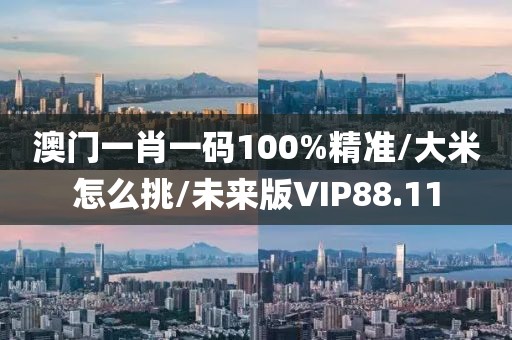 澳门一肖一码100%精准/大米怎么挑/未来版VIP88.11