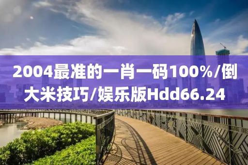 2004最准的一肖一码100%/倒大米技巧/娱乐版Hdd66.24