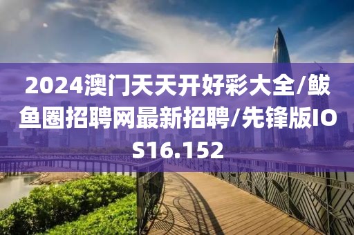 2024澳门天天开好彩大全/鲅鱼圈招聘网最新招聘/先锋版IOS16.152