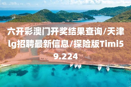 六开彩澳门开奖结果查询/天津lg招聘最新信息/探险版Timi59.224