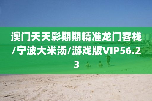 澳门天天彩期期精准龙门客栈/宁波大米汤/游戏版VIP56.23