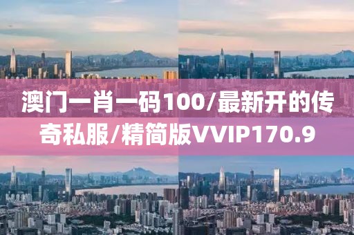 澳门一肖一码100/最新开的传奇私服/精简版VVIP170.9