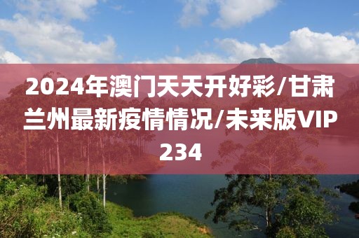2024年澳门天天开好彩/甘肃兰州最新疫情情况/未来版VIP234